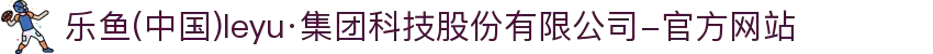 乐鱼(中国)leyu·集团科技股份有限公司-官方网站