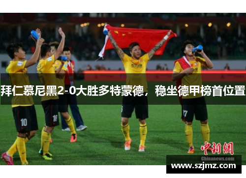 拜仁慕尼黑2-0大胜多特蒙德，稳坐德甲榜首位置